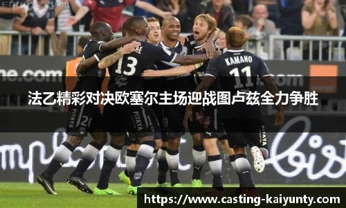 法乙精彩对决欧塞尔主场迎战图卢兹全力争胜