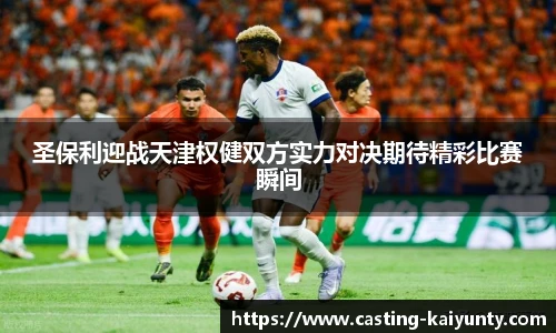 圣保利迎战天津权健双方实力对决期待精彩比赛瞬间