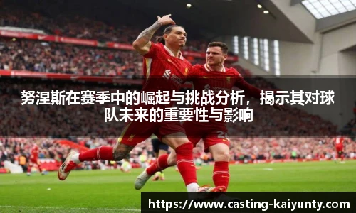 努涅斯在赛季中的崛起与挑战分析，揭示其对球队未来的重要性与影响